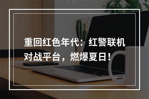 重回红色年代：红警联机对战平台，燃爆夏日！