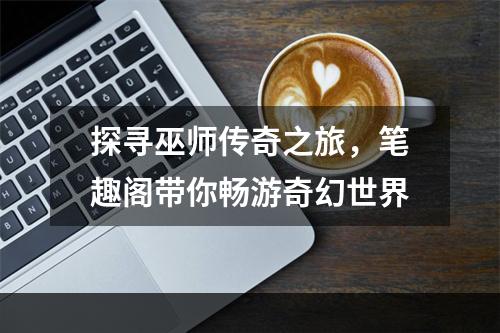 探寻巫师传奇之旅，笔趣阁带你畅游奇幻世界