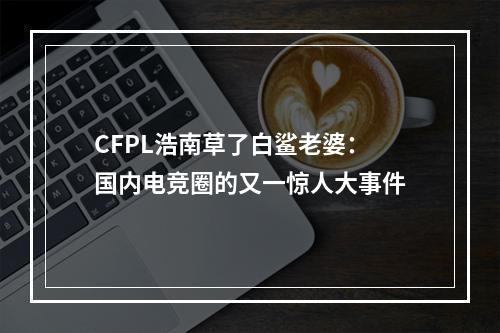 CFPL浩南草了白鲨老婆：国内电竞圈的又一惊人大事件