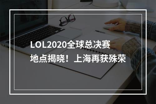 LOL2020全球总决赛地点揭晓！上海再获殊荣