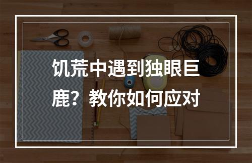 饥荒中遇到独眼巨鹿？教你如何应对