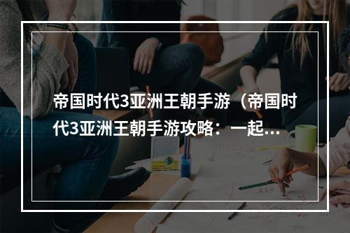 帝国时代3亚洲王朝手游（帝国时代3亚洲王朝手游攻略：一起探索亚洲文明的乐趣）