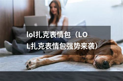 lol扎克表情包（LOL扎克表情包强势来袭）