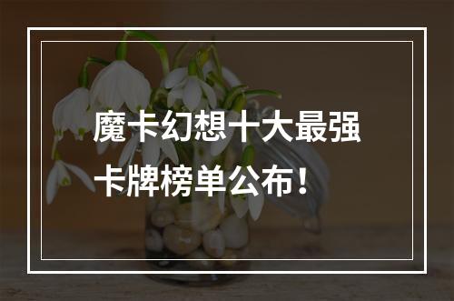 魔卡幻想十大最强卡牌榜单公布！