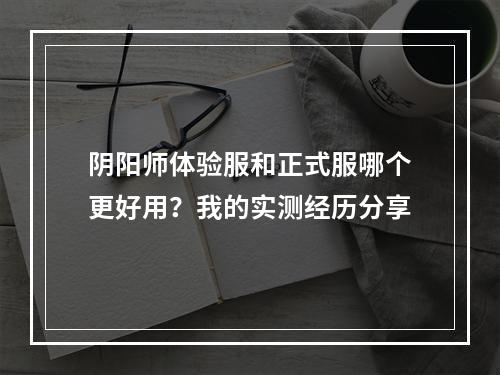 阴阳师体验服和正式服哪个更好用？我的实测经历分享