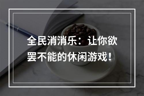 全民消消乐：让你欲罢不能的休闲游戏！