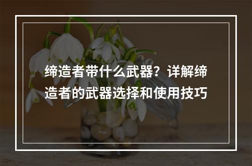 缔造者带什么武器？详解缔造者的武器选择和使用技巧