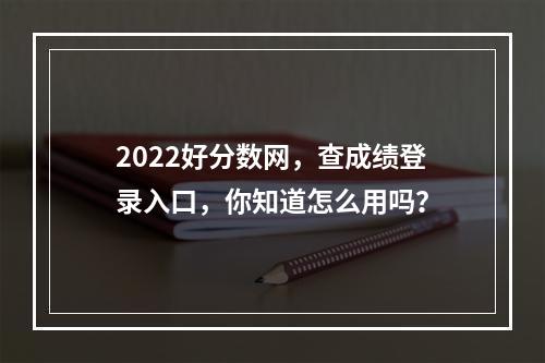 2022好分数网，查成绩登录入口，你知道怎么用吗？