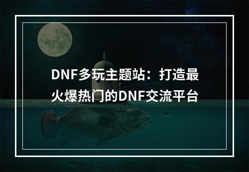 DNF多玩主题站：打造最火爆热门的DNF交流平台