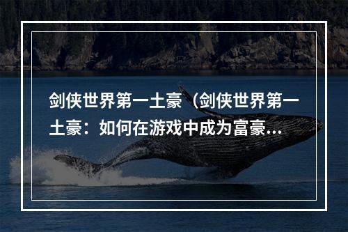 剑侠世界第一土豪（剑侠世界第一土豪：如何在游戏中成为富豪？）