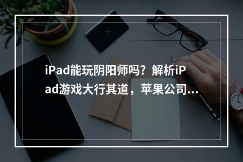 iPad能玩阴阳师吗？解析iPad游戏大行其道，苹果公司推出的iOS系统一直以来备受好评。然而很多玩家在购买iPa