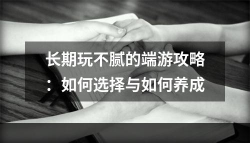 长期玩不腻的端游攻略：如何选择与如何养成