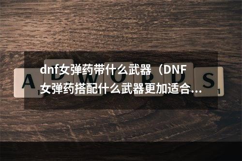 dnf女弹药带什么武器（DNF女弹药搭配什么武器更加适合？）