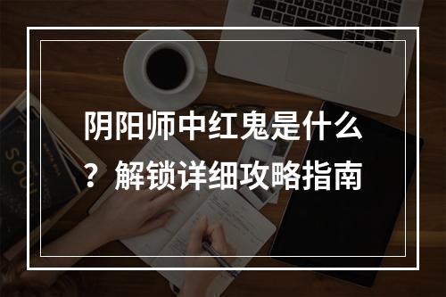 阴阳师中红鬼是什么？解锁详细攻略指南