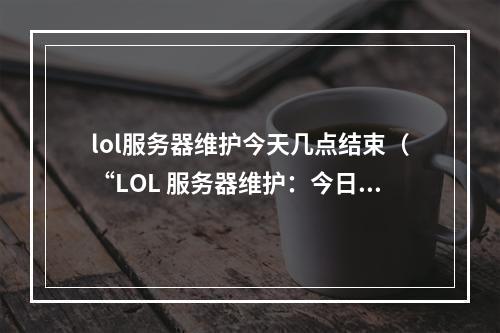 lol服务器维护今天几点结束（“LOL 服务器维护：今日何时解除停机状态？”）