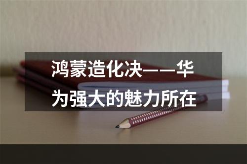 鸿蒙造化决——华为强大的魅力所在