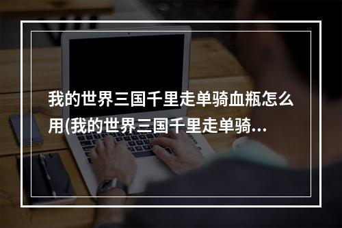 我的世界三国千里走单骑血瓶怎么用(我的世界三国千里走单骑怎么合成传说武器)