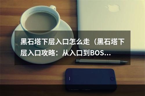 黑石塔下层入口怎么走（黑石塔下层入口攻略：从入口到BOSS，一步步教你如何通关）