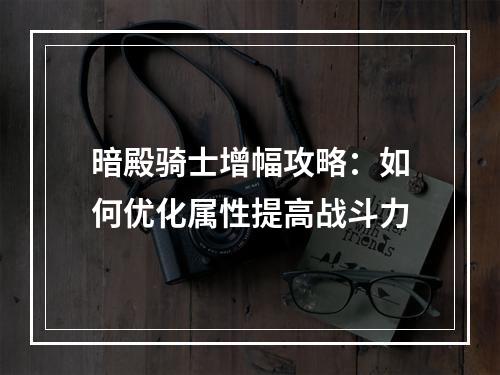 暗殿骑士增幅攻略：如何优化属性提高战斗力