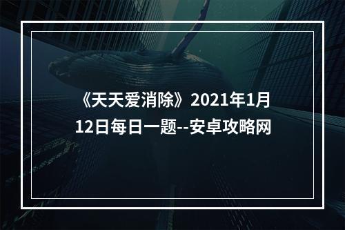 《天天爱消除》2021年1月12日每日一题--安卓攻略网