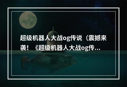 超级机器人大战og传说（震撼来袭！《超级机器人大战og传说》全新版本体验攻略）