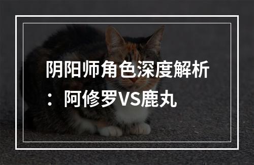 阴阳师角色深度解析：阿修罗VS鹿丸