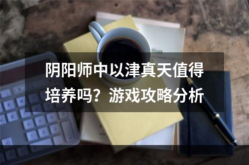 阴阳师中以津真天值得培养吗？游戏攻略分析