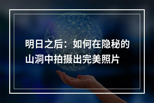 明日之后：如何在隐秘的山洞中拍摄出完美照片