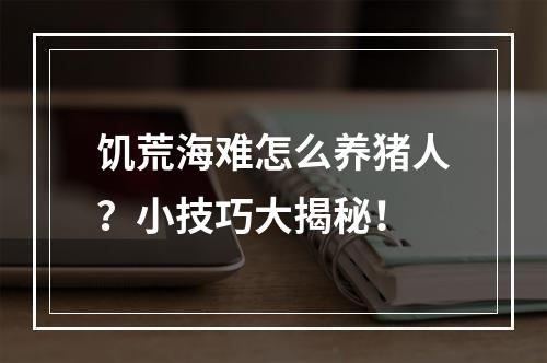 饥荒海难怎么养猪人？小技巧大揭秘！