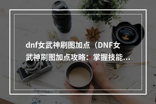 dnf女武神刷图加点（DNF女武神刷图加点攻略：掌握技能适合性，让刷图变得轻松）