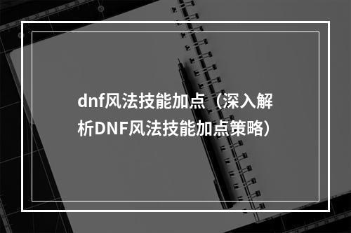 dnf风法技能加点（深入解析DNF风法技能加点策略）