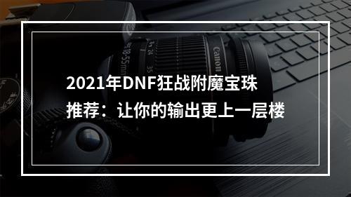 2021年DNF狂战附魔宝珠推荐：让你的输出更上一层楼