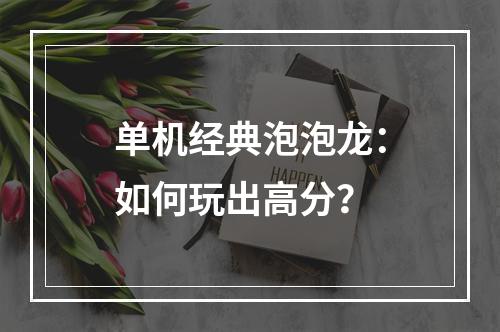 单机经典泡泡龙：如何玩出高分？