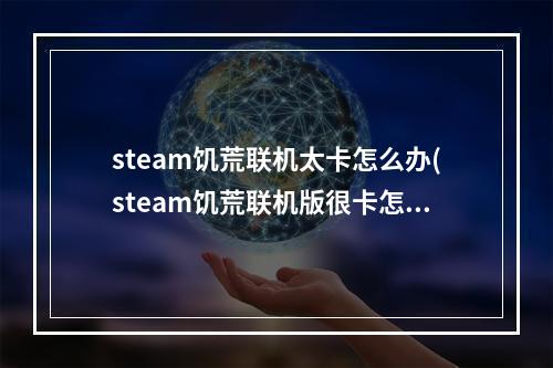 steam饥荒联机太卡怎么办(steam饥荒联机版很卡怎么办)