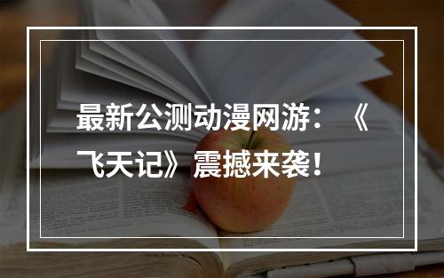 最新公测动漫网游：《飞天记》震撼来袭！