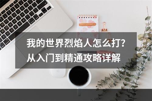 我的世界烈焰人怎么打？从入门到精通攻略详解