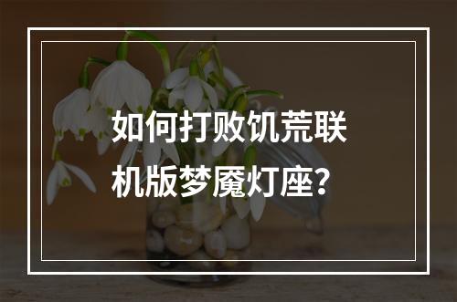 如何打败饥荒联机版梦魇灯座？