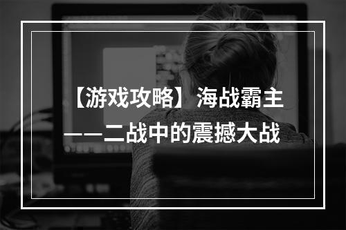 【游戏攻略】海战霸主——二战中的震撼大战