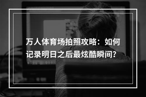 万人体育场拍照攻略：如何记录明日之后最炫酷瞬间？