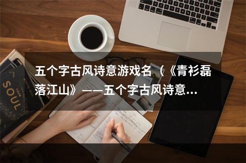 五个字古风诗意游戏名（《青衫磊落江山》——五个字古风诗意游戏名测评攻略）