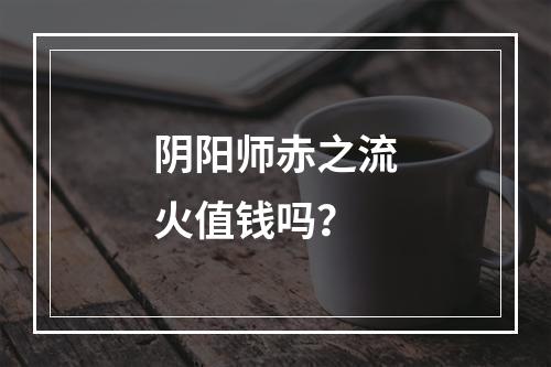 阴阳师赤之流火值钱吗？