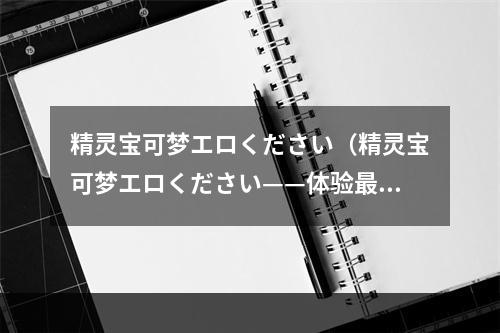 精灵宝可梦エロください（精灵宝可梦エロください——体验最为经典的口袋怪兽世界）