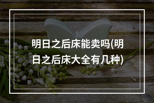 明日之后床能卖吗(明日之后床大全有几种)