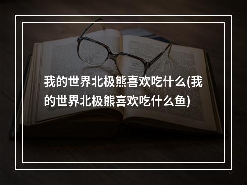 我的世界北极熊喜欢吃什么(我的世界北极熊喜欢吃什么鱼)