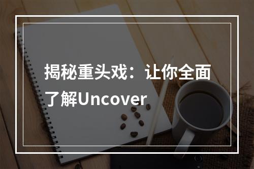 揭秘重头戏：让你全面了解Uncover