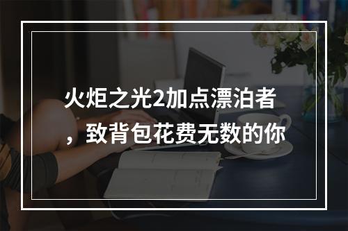 火炬之光2加点漂泊者，致背包花费无数的你