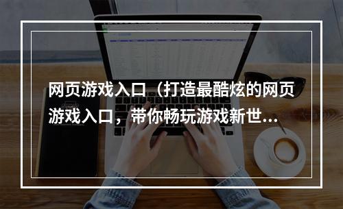 网页游戏入口（打造最酷炫的网页游戏入口，带你畅玩游戏新世界）