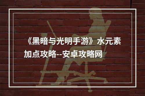 《黑暗与光明手游》水元素加点攻略--安卓攻略网