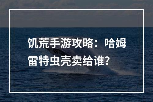 饥荒手游攻略：哈姆雷特虫壳卖给谁？