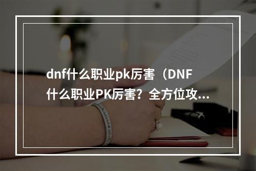 dnf什么职业pk厉害（DNF什么职业PK厉害？全方位攻略大揭秘！）